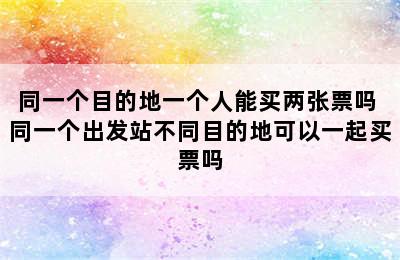 同一个目的地一个人能买两张票吗 同一个出发站不同目的地可以一起买票吗